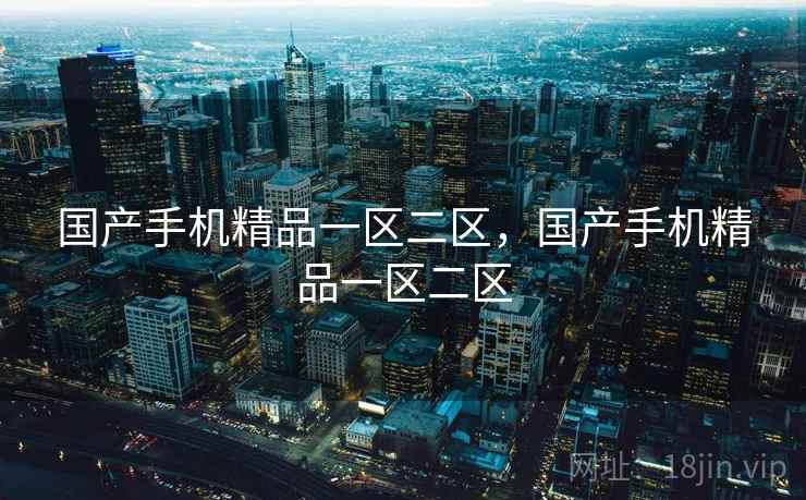 国产手机精品一区二区,国产手机精品一区二区 国产手机精品一区二区,国产手机精品一区二区