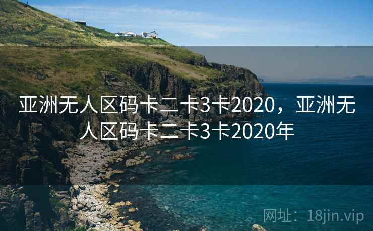 亚洲无人区码卡二卡3卡2020,亚洲无人区码卡二卡3卡2020年 亚洲无人区码卡二卡3卡2020,亚洲无人区码卡二卡3卡2020年