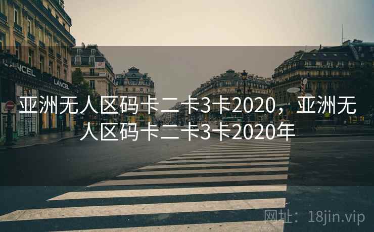 亚洲无人区码卡二卡3卡2020,亚洲无人区码卡二卡3卡2020年 亚洲无人区码卡二卡3卡2020,亚洲无人区码卡二卡3卡2020年