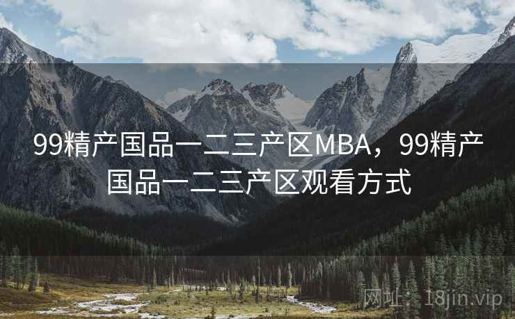 99精产国品一二三产区MBA,99精产国品一二三产区观看方式 99精产国品一二三产区MBA,99精产国品一二三产区观看方式