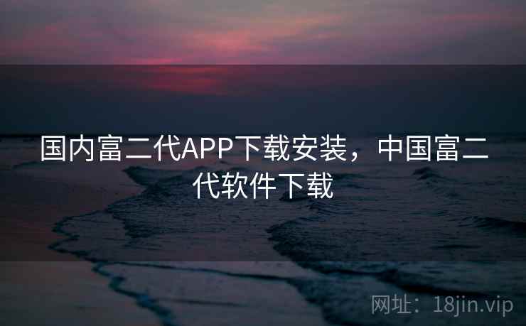 国内富二代APP下载安装,中国富二代软件下载 国内富二代APP下载安装,中国富二代软件下载