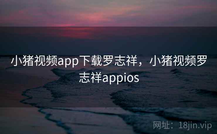 小猪视频app下载罗志祥,小猪视频罗志祥appios 小猪视频app下载罗志祥,小猪视频罗志祥appios