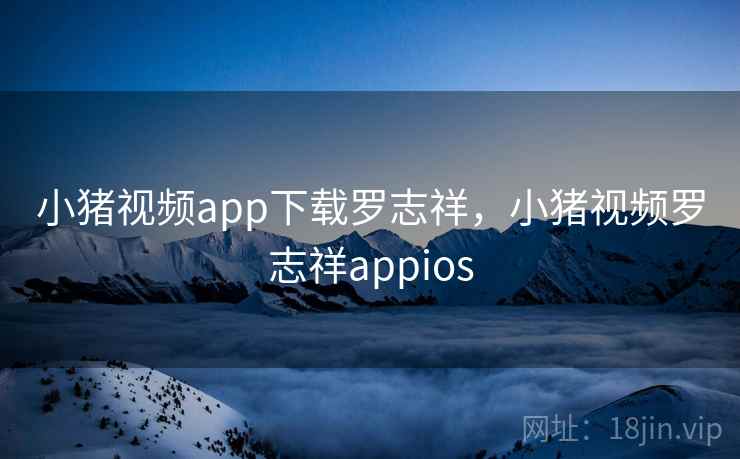 小猪视频app下载罗志祥,小猪视频罗志祥appios 小猪视频app下载罗志祥,小猪视频罗志祥appios