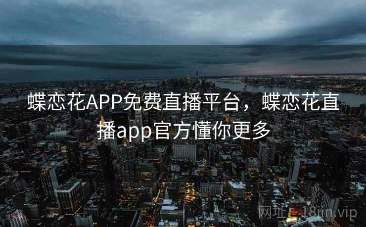 蝶恋花APP免费直播平台,蝶恋花直播app官方懂你更多 蝶恋花APP免费直播平台,蝶恋花直播app官方懂你更多