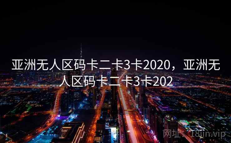 亚洲无人区码卡二卡3卡2020,亚洲无人区码卡二卡3卡202 亚洲无人区码卡二卡3卡2020,亚洲无人区码卡二卡3卡202
