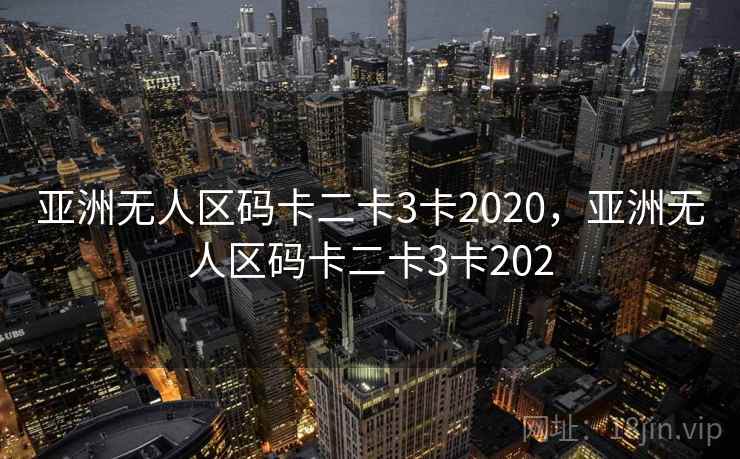 亚洲无人区码卡二卡3卡2020,亚洲无人区码卡二卡3卡202 亚洲无人区码卡二卡3卡2020,亚洲无人区码卡二卡3卡202