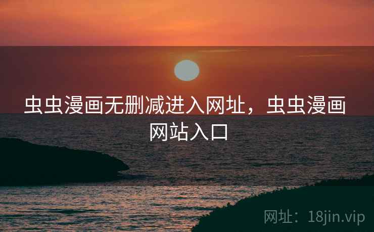 虫虫漫画无删减进入网址,虫虫漫画 网站入口 虫虫漫画无删减进入网址,虫虫漫画 网站入口