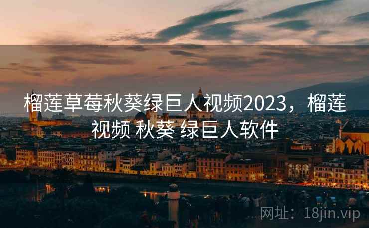 榴莲草莓秋葵绿巨人视频2023，榴莲视频 秋葵 绿巨人软件