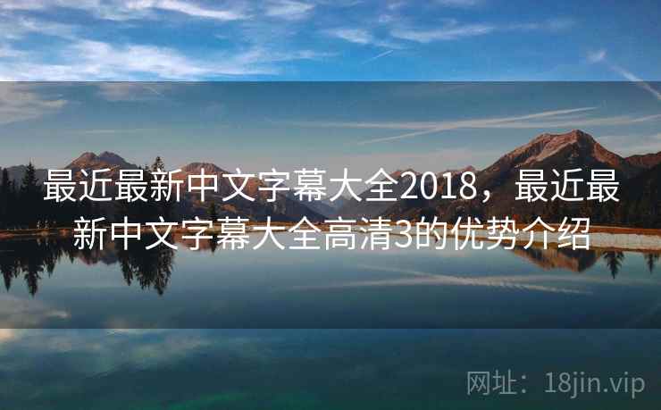 最近最新中文字幕大全2018，最近最新中文字幕大全高清3的优势介绍