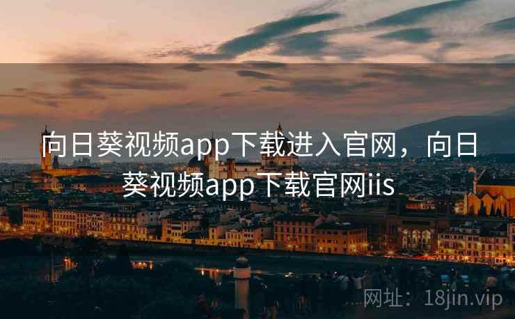向日葵视频app下载进入官网，向日葵视频app下载官网iis