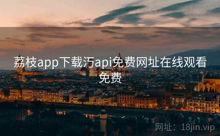 荔枝app下载汅api免费网址在线观看免费