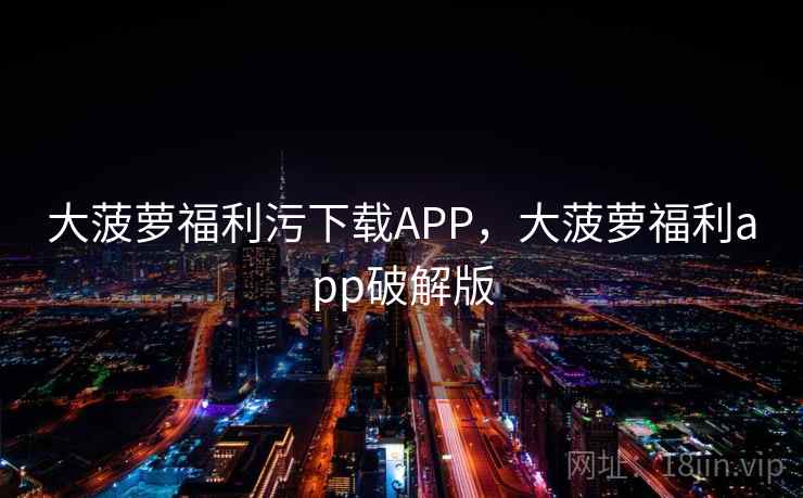 大菠萝福利污下载APP,大菠萝福利app破解版 大菠萝福利污下载APP,大菠萝福利app破解版