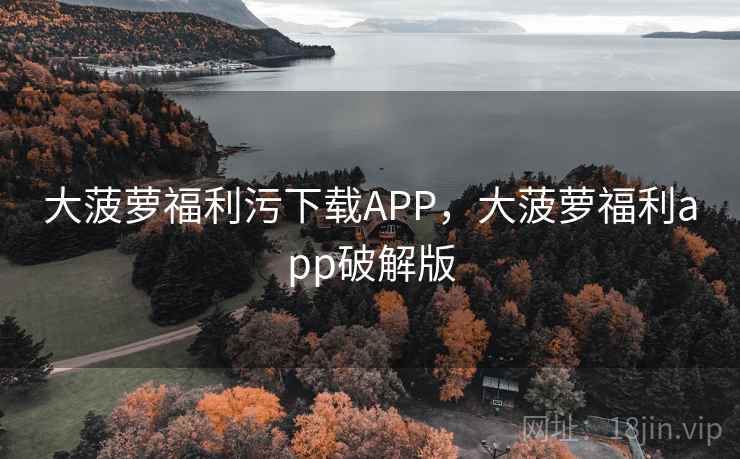 大菠萝福利污下载APP,大菠萝福利app破解版 大菠萝福利污下载APP,大菠萝福利app破解版