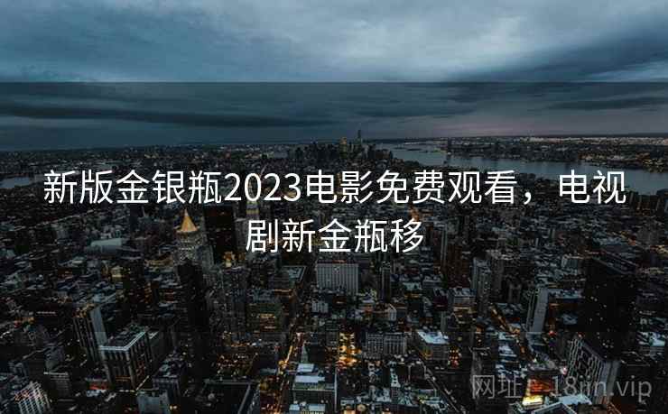 新版金银瓶2023电影免费观看，电视剧新金瓶移