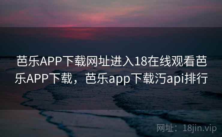 芭乐APP下载网址进入18在线观看芭乐APP下载，芭乐app下载汅api排行