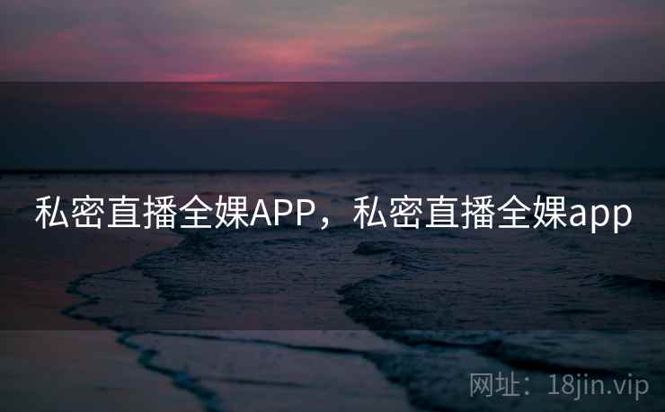 私密直播全婐APP,私密直播全婐app 私密直播全婐APP,私密直播全婐app