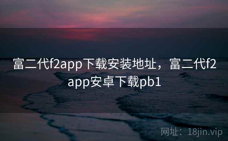 富二代f2app下载安装地址，富二代f2app安卓下载pb1