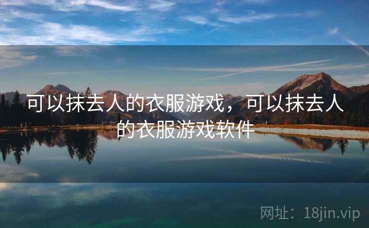 可以抹去人的衣服游戏，可以抹去人的衣服游戏软件