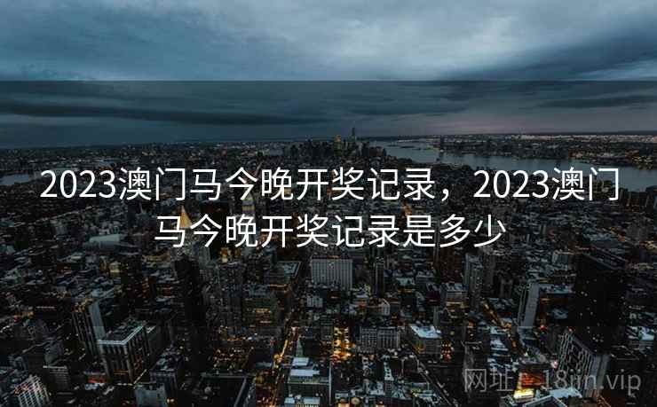 2023澳门马今晚开奖记录，2023澳门马今晚开奖记录是多少