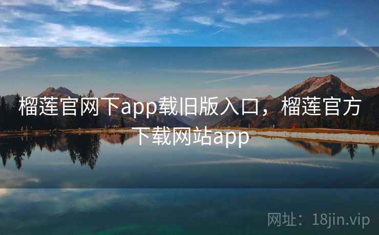 榴莲官网下app载旧版入口，榴莲官方下载网站app
