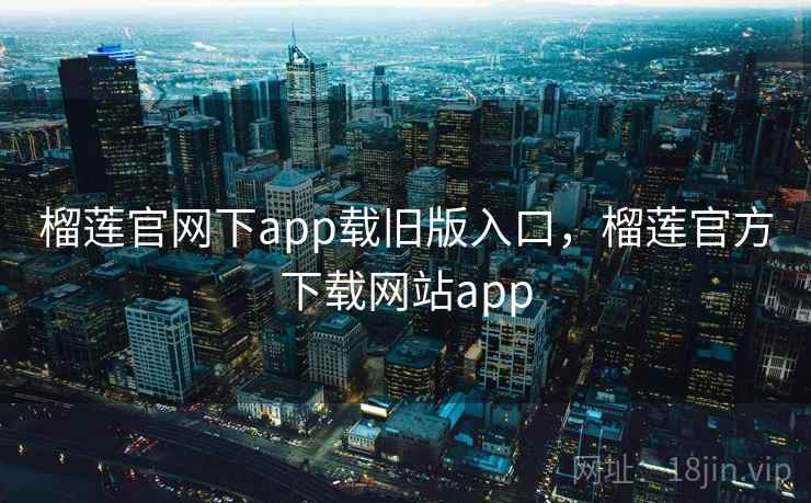 榴莲官网下app载旧版入口，榴莲官方下载网站app