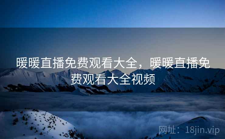 暖暖直播免费观看大全，暖暖直播免费观看大全视频