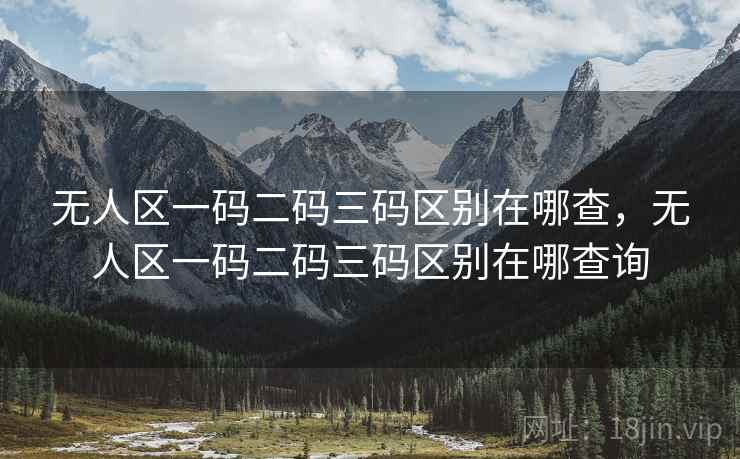 无人区一码二码三码区别在哪查，无人区一码二码三码区别在哪查询