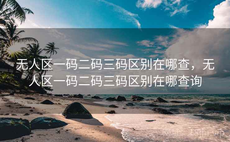 无人区一码二码三码区别在哪查，无人区一码二码三码区别在哪查询