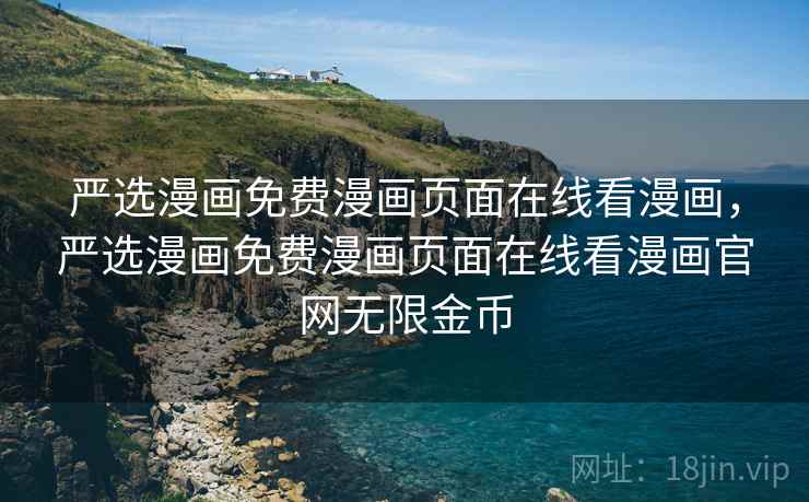 严选漫画免费漫画页面在线看漫画,严选漫画免费漫画页面在线看漫画官网无限金币 严选漫画免费漫画页面在线看漫画,严选漫画免费漫画页面在线看漫画官网无限金币
