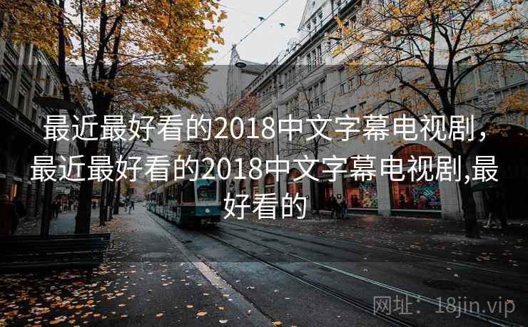 最近最好看的2018中文字幕电视剧,最近最好看的2018中文字幕电视剧,最好看的 最近最好看的2018中文字幕电视剧,最近最好看的2018中文字幕电视剧,最好看的
