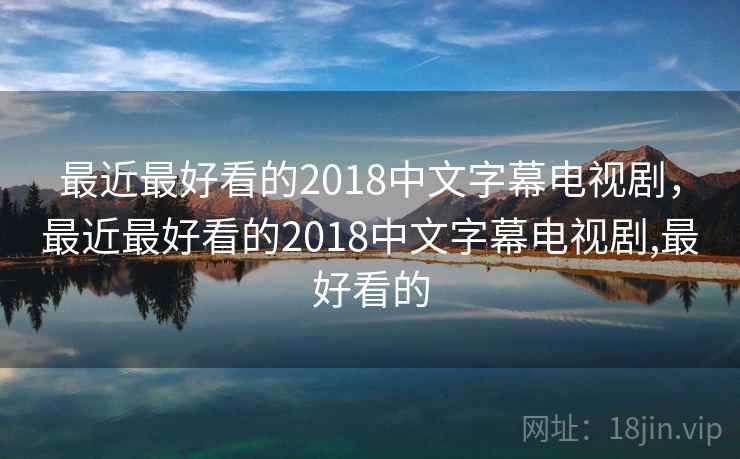 最近最好看的2018中文字幕电视剧，最近最好看的2018中文字幕电视剧,最好看的