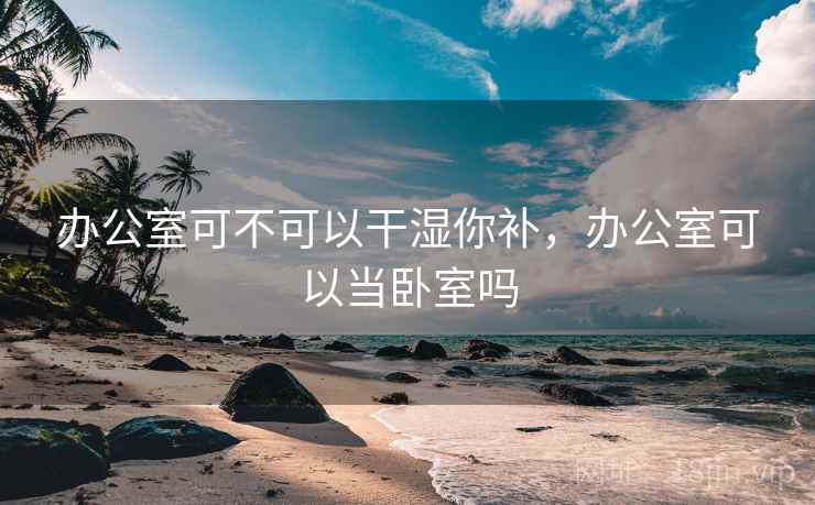 办公室可不可以干湿你补,办公室可以当卧室吗 办公室可不可以干湿你补,办公室可以当卧室吗