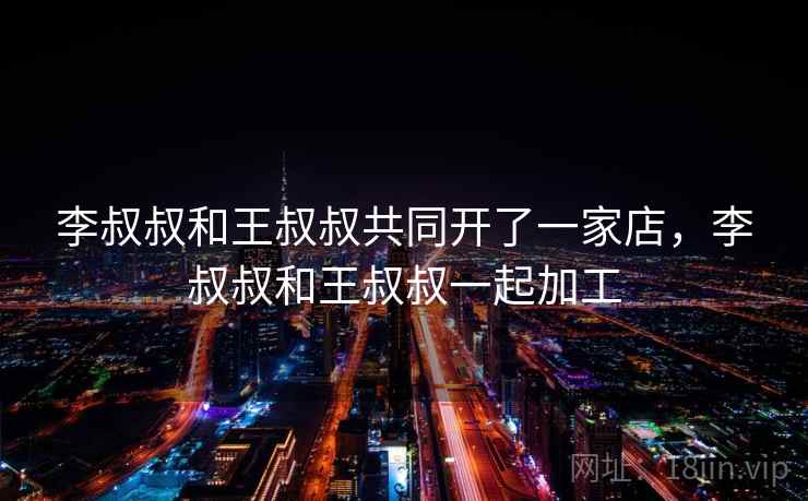 李叔叔和王叔叔共同开了一家店,李叔叔和王叔叔一起加工 李叔叔和王叔叔共同开了一家店,李叔叔和王叔叔一起加工
