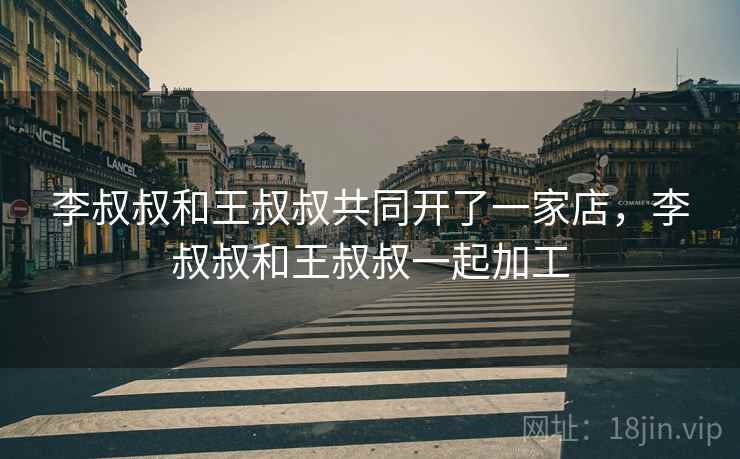 李叔叔和王叔叔共同开了一家店，李叔叔和王叔叔一起加工