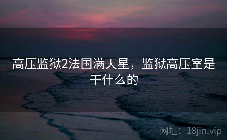 高压监狱2法国满天星，监狱高压室是干什么的