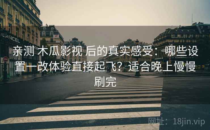 亲测 木瓜影视 后的真实感受：哪些设置一改体验直接起飞？适合晚上慢慢刷完