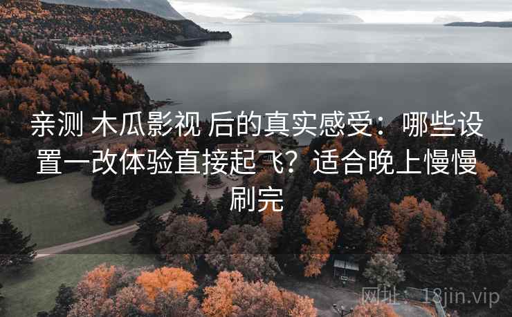 亲测 木瓜影视 后的真实感受:哪些设置一改体验直接起飞?适合晚上慢慢刷完 亲测 木瓜影视 后的真实感受:哪些设置一改体验直接起飞?适合晚上慢慢刷完