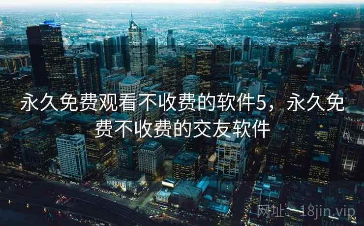 永久免费观看不收费的软件5，永久免费不收费的交友软件
