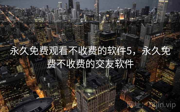 永久免费观看不收费的软件5,永久免费不收费的交友软件 永久免费观看不收费的软件5,永久免费不收费的交友软件
