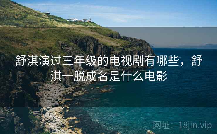 舒淇演过三年级的电视剧有哪些,舒淇一脱成名是什么电影 舒淇演过三年级的电视剧有哪些,舒淇一脱成名是什么电影