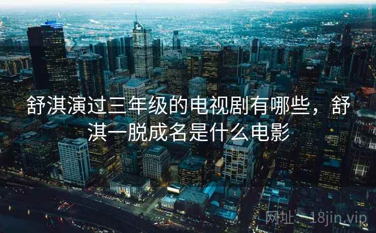 舒淇演过三年级的电视剧有哪些，舒淇一脱成名是什么电影