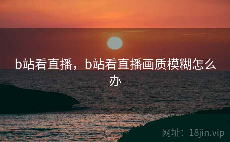 b站看直播，b站看直播画质模糊怎么办