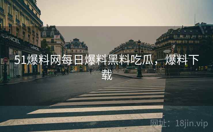 51爆料网每日爆料黑料吃瓜，爆料下载