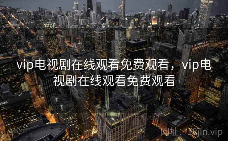 vip电视剧在线观看免费观看，vip电视剧在线观看免费观看