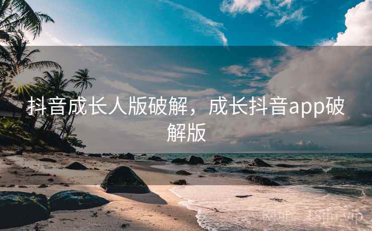 抖音成长人版破解，成长抖音app破解版