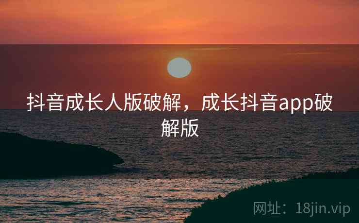 抖音成长人版破解,成长抖音app破解版 抖音成长人版破解,成长抖音app破解版