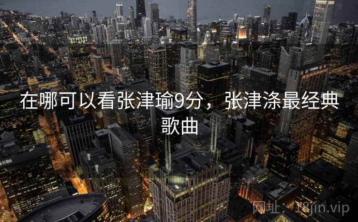 在哪可以看张津瑜9分，张津涤最经典歌曲