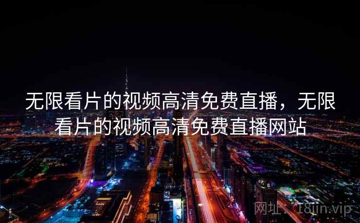 无限看片的视频高清免费直播，无限看片的视频高清免费直播网站