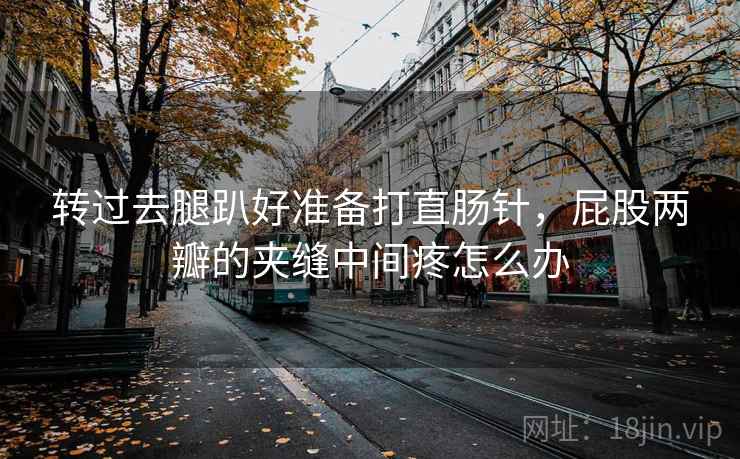 转过去腿趴好准备打直肠针，屁股两瓣的夹缝中间疼怎么办