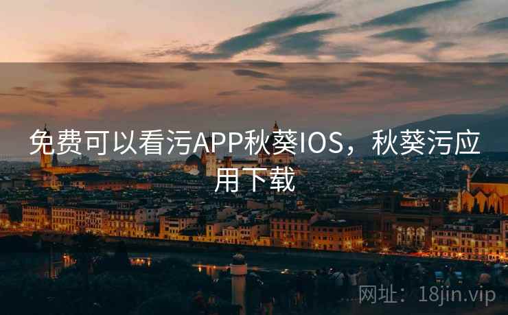 免费可以看污APP秋葵IOS，秋葵污应用下载
